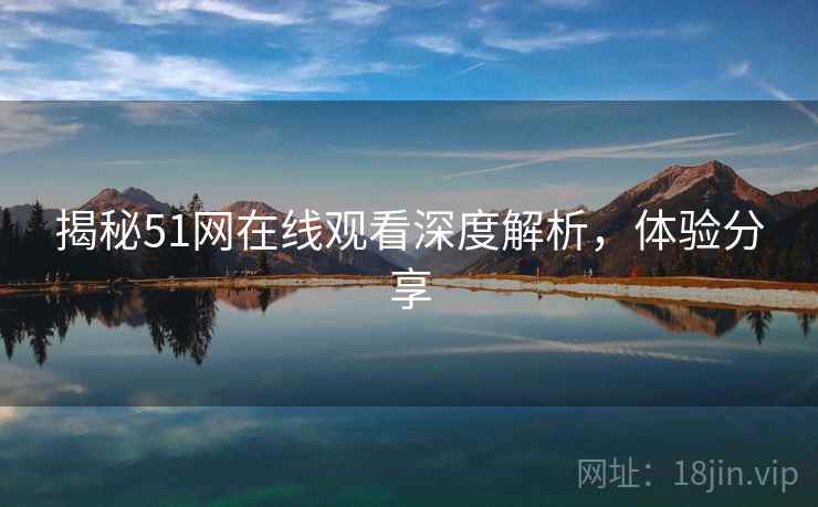 揭秘51网在线观看深度解析，体验分享