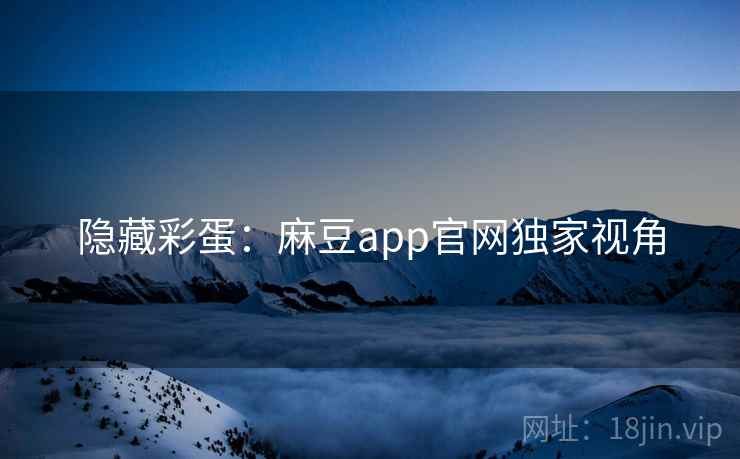 隐藏彩蛋：麻豆app官网独家视角