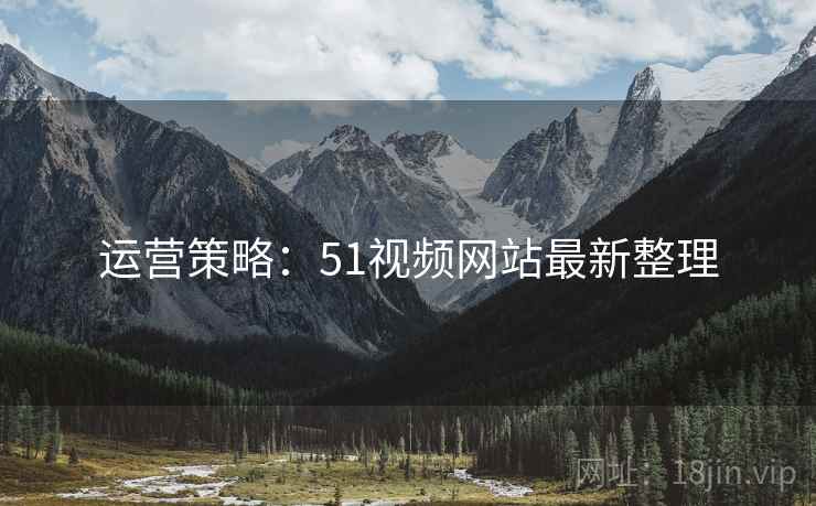 运营策略：51视频网站最新整理