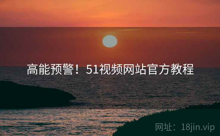 高能预警！51视频网站官方教程