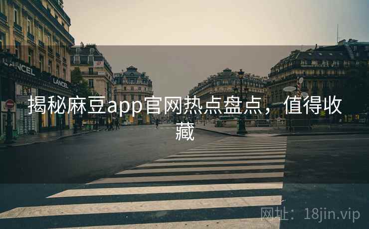 揭秘麻豆app官网热点盘点，值得收藏