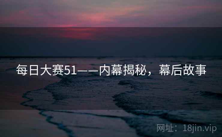 每日大赛51——内幕揭秘,幕后故事 每日大赛51——内幕揭秘,幕后故事