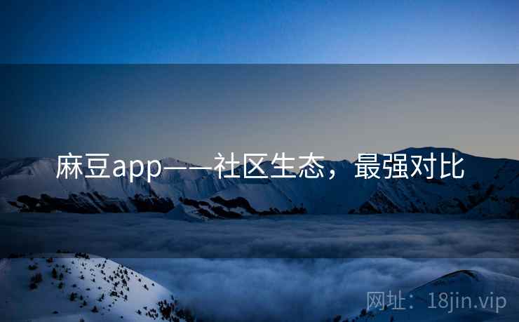 麻豆app——社区生态，最强对比