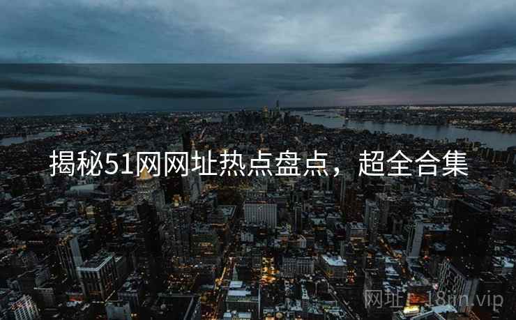 揭秘51网网址热点盘点，超全合集