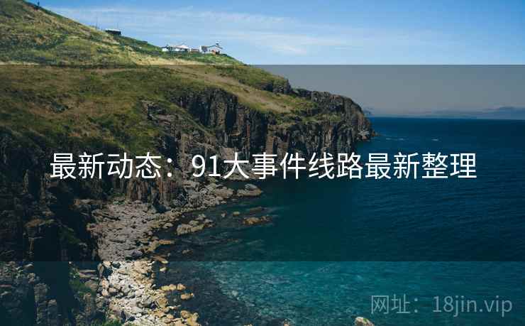 最新动态:91大事件线路最新整理 最新动态:91大事件线路最新整理