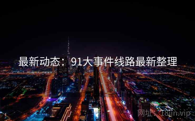 最新动态：91大事件线路最新整理