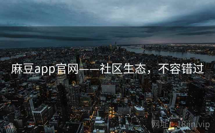 麻豆app官网——社区生态，不容错过