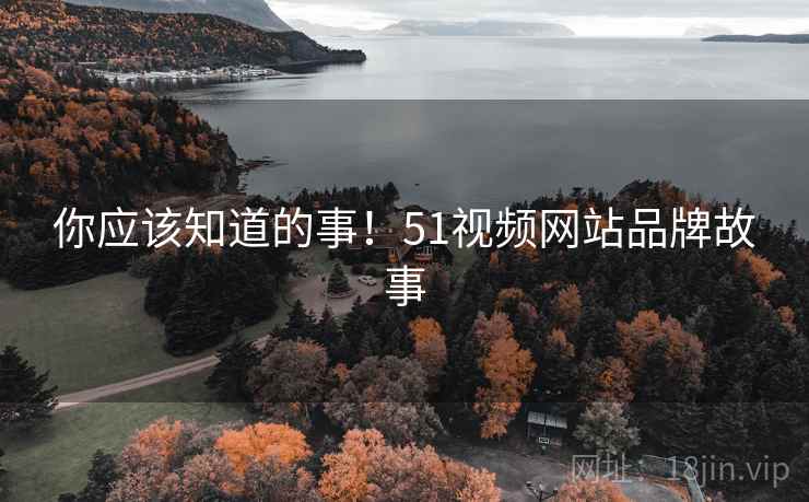 你应该知道的事!51视频网站品牌故事 你应该知道的事!51视频网站品牌故事