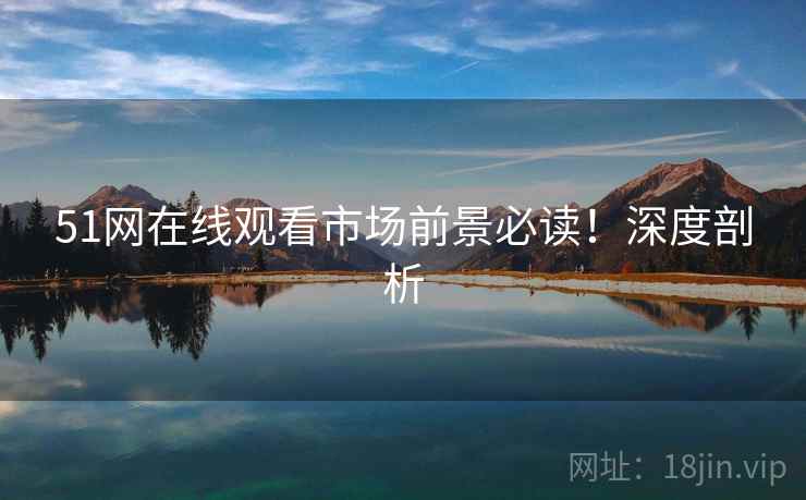 51网在线观看市场前景必读！深度剖析