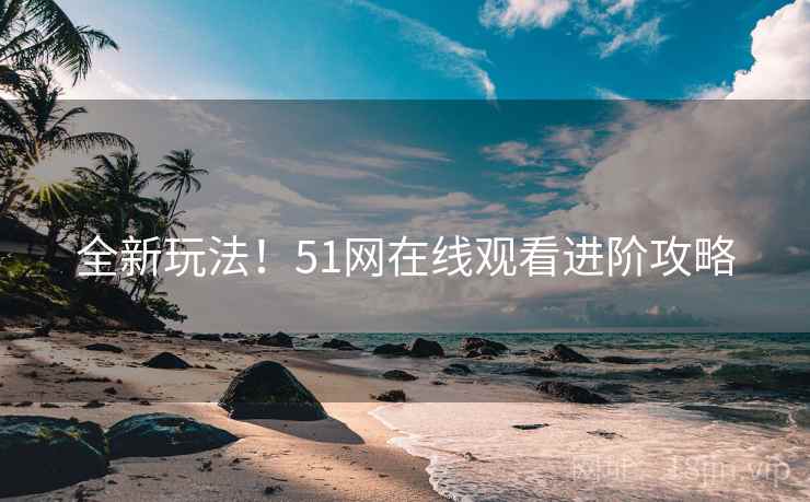 全新玩法！51网在线观看进阶攻略