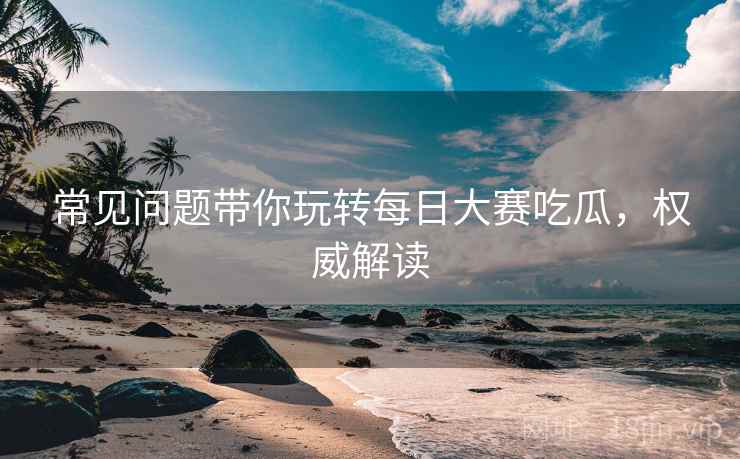 常见问题带你玩转每日大赛吃瓜，权威解读