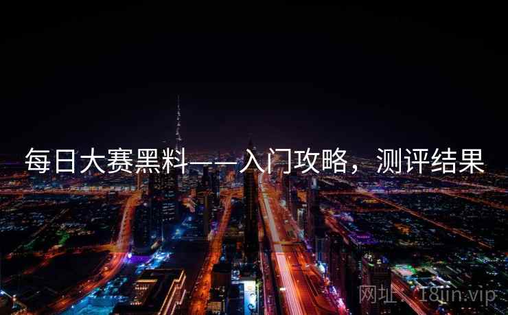 每日大赛黑料——入门攻略，测评结果