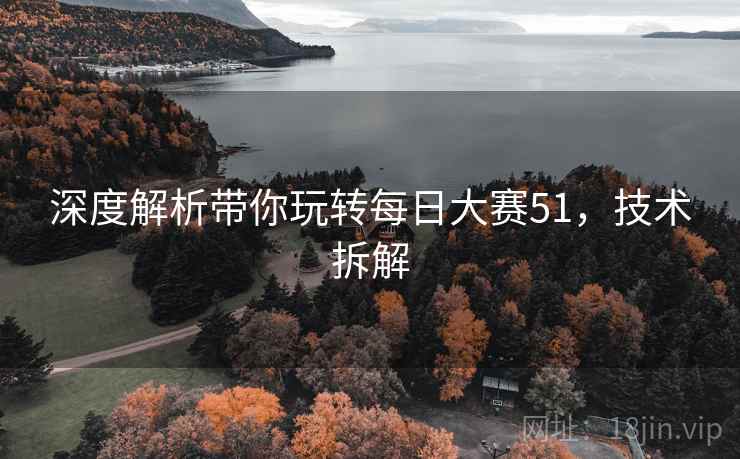 深度解析带你玩转每日大赛51，技术拆解