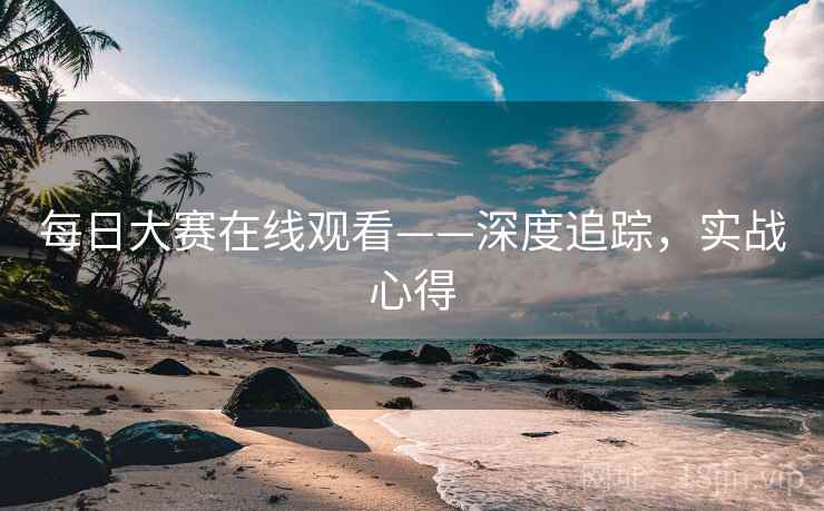 每日大赛在线观看——深度追踪，实战心得