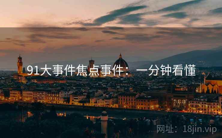 91大事件焦点事件：一分钟看懂