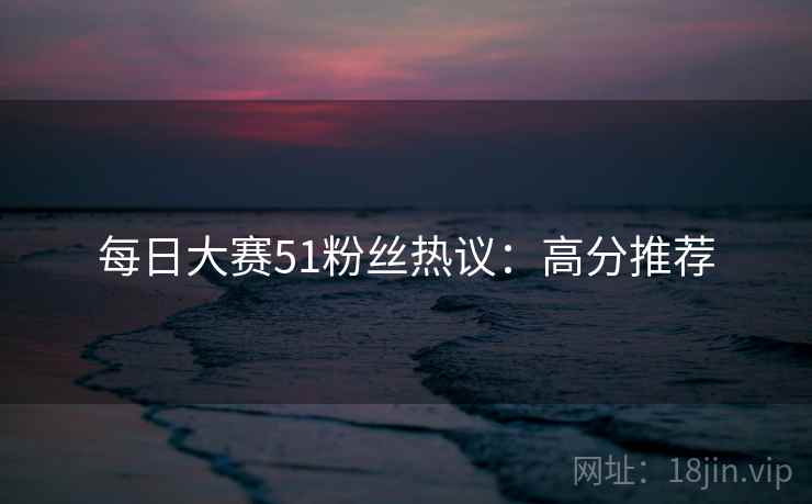 每日大赛51粉丝热议：高分推荐