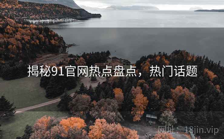 揭秘91官网热点盘点，热门话题