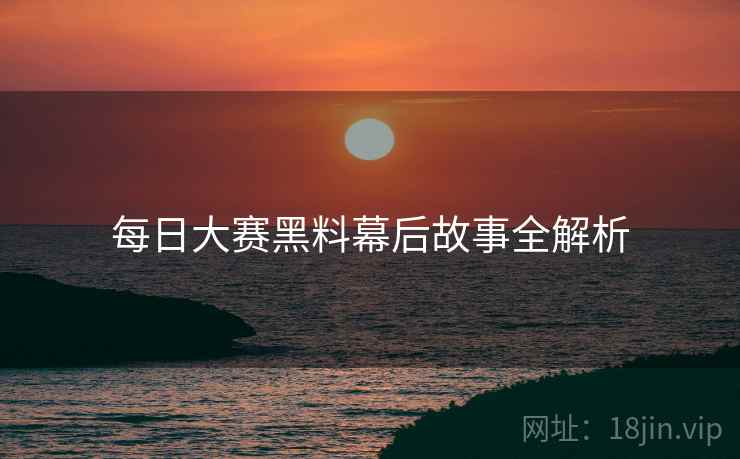 每日大赛黑料幕后故事全解析