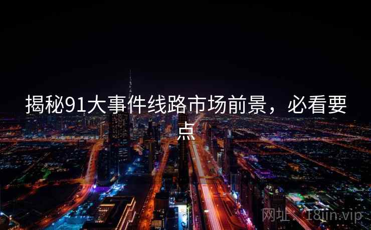 揭秘91大事件线路市场前景，必看要点
