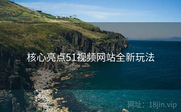 核心亮点51视频网站全新玩法