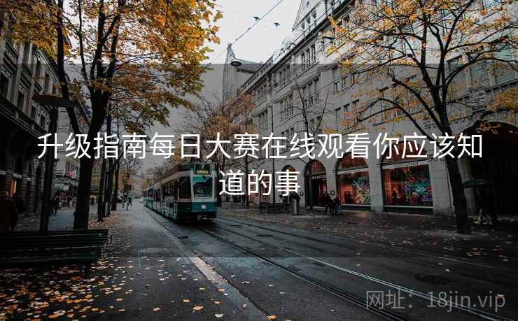 升级指南每日大赛在线观看你应该知道的事