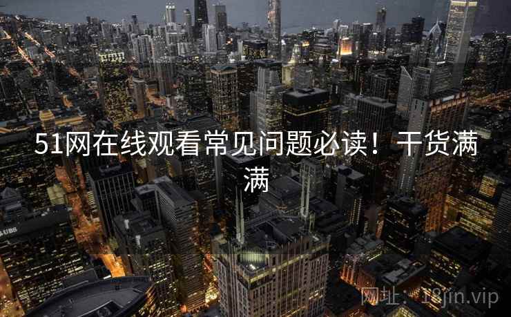 51网在线观看常见问题必读！干货满满