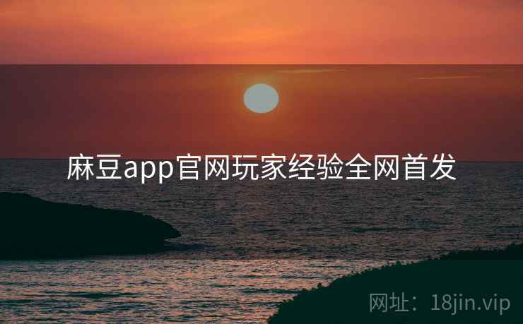 麻豆app官网玩家经验全网首发 麻豆app官网玩家经验全网首发